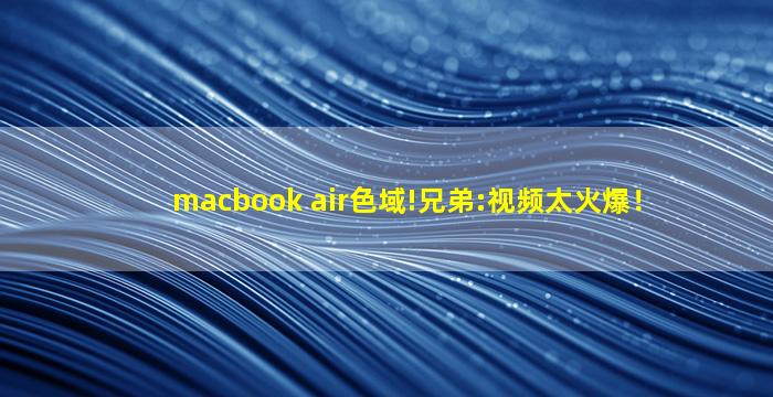 macbook air色域!兄弟:视频太火爆！
